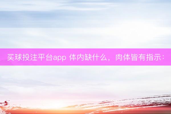 买球投注平台app 体内缺什么，肉体皆有指示：