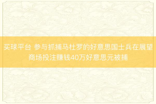 买球平台 参与抓捕马杜罗的好意思国士兵在展望商场投注赚钱40万好意思元被捕