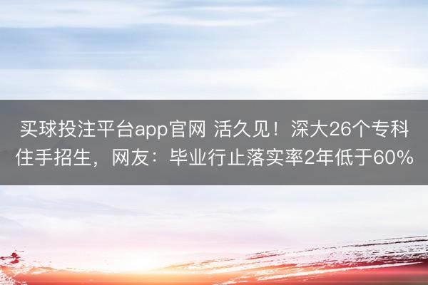 买球投注平台app官网 活久见！深大26个专科住手招生，网友：毕业行止落实率2年低于60%