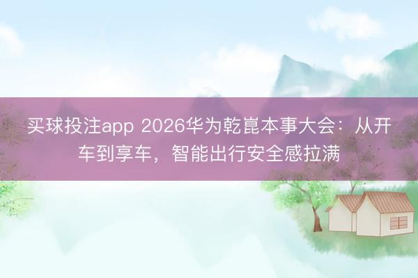 买球投注app 2026华为乾崑本事大会：从开车到享车，智能出行安全感拉满