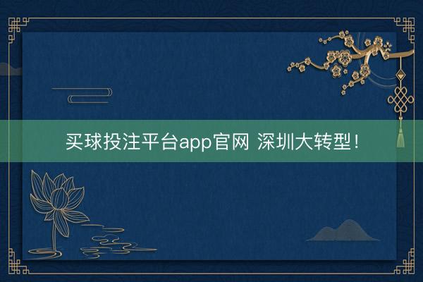 买球投注平台app官网 深圳大转型！