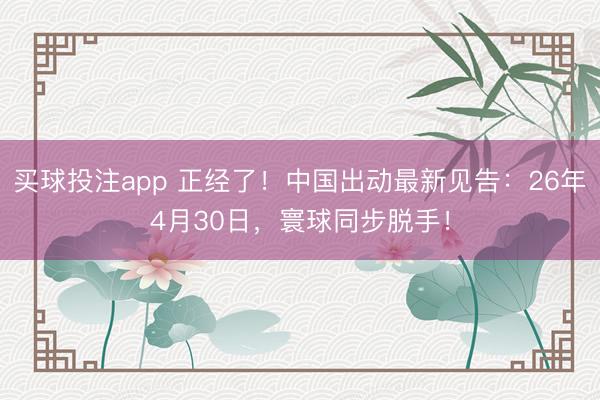 买球投注app 正经了！中国出动最新见告：26年4月30日，寰球同步脱手！