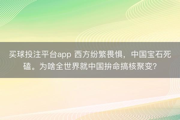 买球投注平台app 西方纷繁畏惧，中国宝石死磕。为啥全世界就中国拚命搞核聚变？