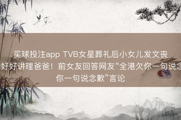 买球投注app TVB女星葬礼后小女儿发文丧祭！称会好好讲理爸爸！前女友回答网友“全港欠你一句说念歉”言论
