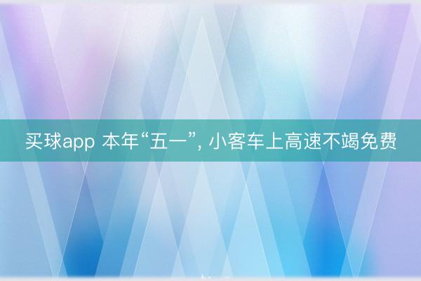买球app 本年“五一”， 小客车上高速不竭免费