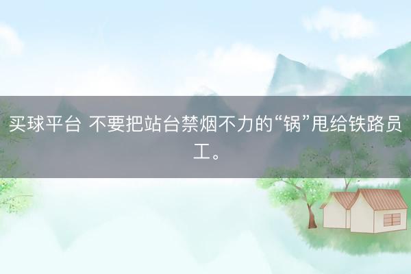 买球平台 不要把站台禁烟不力的“锅”甩给铁路员工。