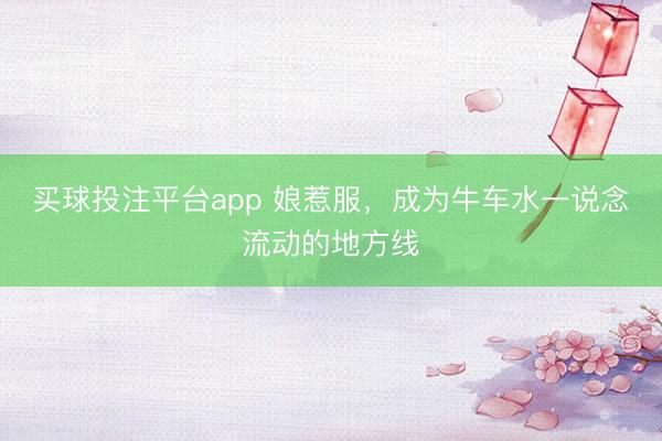 买球投注平台app 娘惹服，成为牛车水一说念流动的地方线