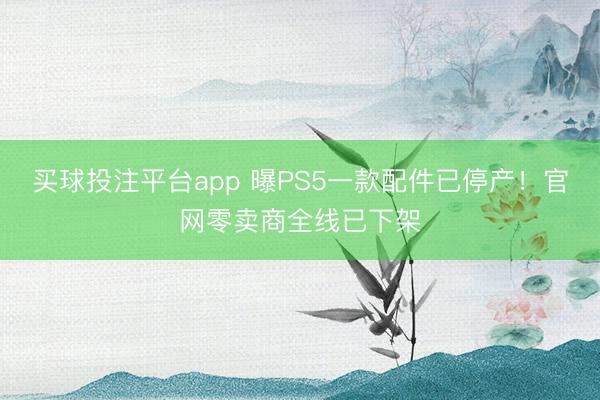 买球投注平台app 曝PS5一款配件已停产！官网零卖商全线已下架