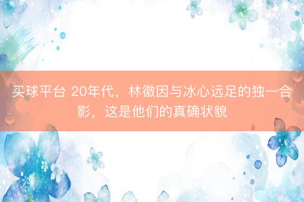 买球平台 20年代，林徽因与冰心远足的独一合影，这是他们的真确状貌