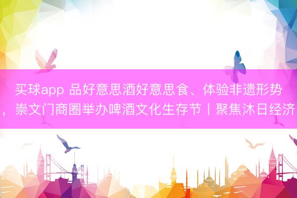 买球app 品好意思酒好意思食、体验非遗形势，崇文门商圈举办啤酒文化生存节丨聚焦沐日经济