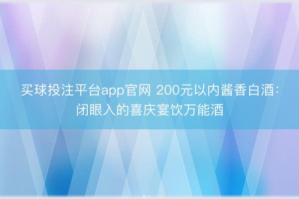 买球投注平台app官网 200元以内酱香白酒：闭眼入的喜庆宴饮万能酒