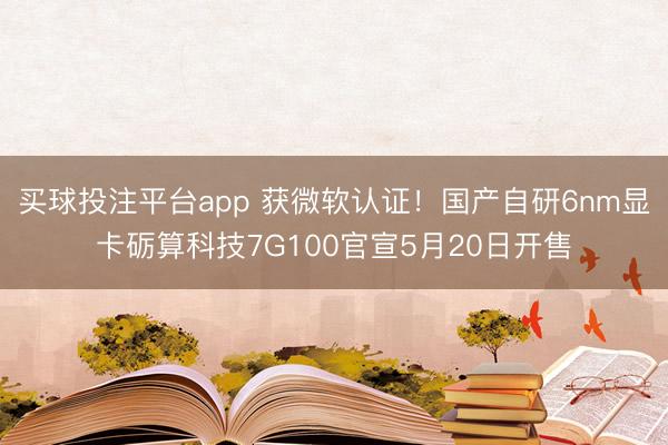 买球投注平台app 获微软认证！国产自研6nm显卡砺算科技7G100官宣5月20日开售