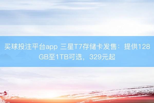 买球投注平台app 三星T7存储卡发售：提供128GB至1TB可选，329元起