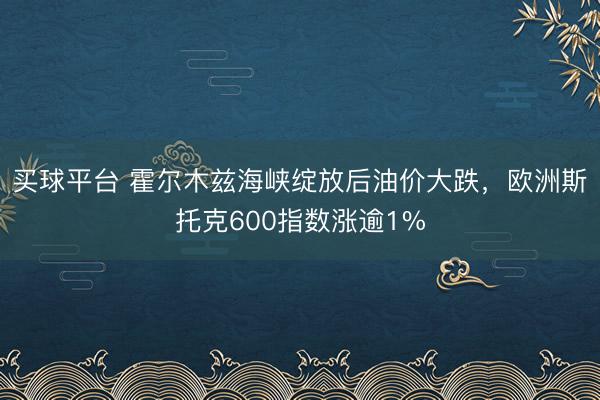 买球平台 霍尔木兹海峡绽放后油价大跌，欧洲斯托克600指数涨逾1%
