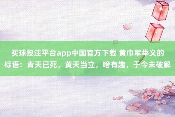 买球投注平台app中国官方下载 黄巾军举义的标语：青天已死，黄天当立，啥有趣，于今未破解