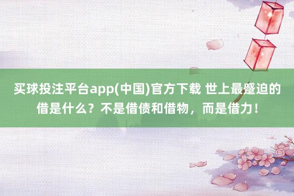 买球投注平台app(中国)官方下载 世上最蹙迫的借是什么？不是借债和借物，而是借力！