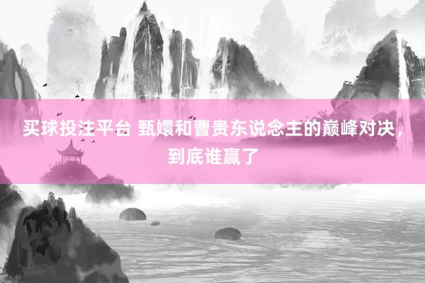 买球投注平台 甄嬛和曹贵东说念主的巅峰对决，到底谁赢了
