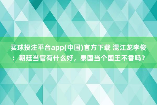 买球投注平台app(中国)官方下载 混江龙李俊：朝廷当官有什么好，泰国当个国王不香吗？