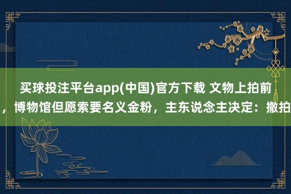 买球投注平台app(中国)官方下载 文物上拍前，博物馆但愿索要名义金粉，主东说念主决定：撤拍