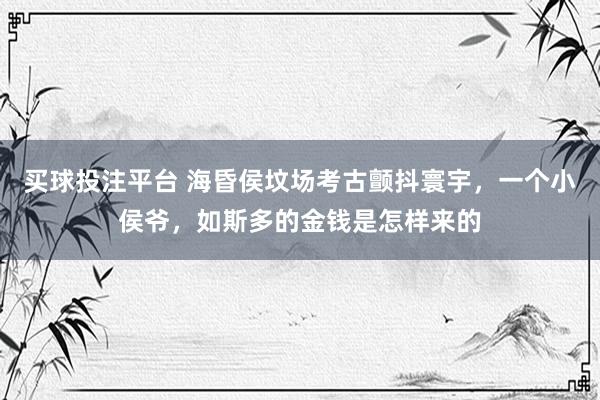 买球投注平台 海昏侯坟场考古颤抖寰宇，一个小侯爷，如斯多的金钱是怎样来的