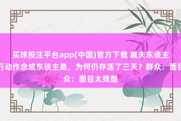 买球投注平台app(中国)官方下载 戚夫东谈主被斩断行动作念成东谈主彘，为何仍存活了三天？群众：面目太残酷