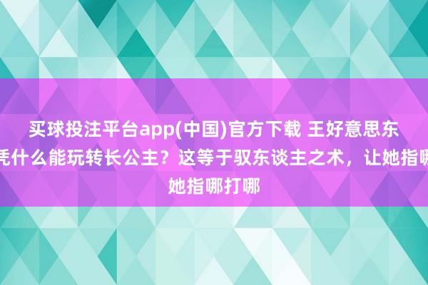 买球投注平台app(中国)官方下载 王好意思东谈主凭什么能玩转长公主？这等于驭东谈主之术，让她指哪打哪