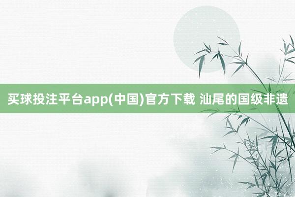 买球投注平台app(中国)官方下载 汕尾的国级非遗