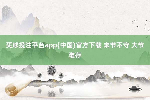 买球投注平台app(中国)官方下载 末节不守 大节难存