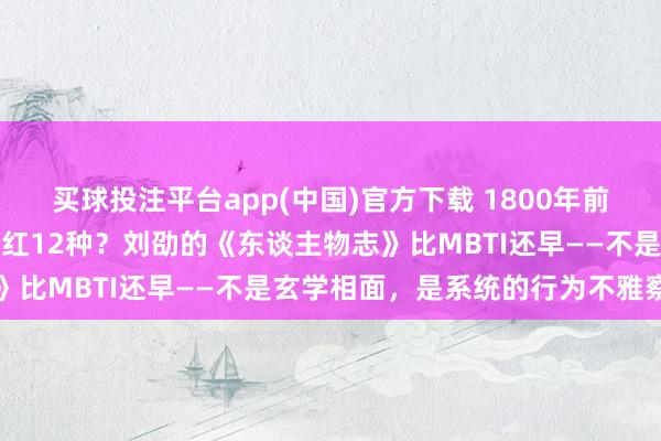 买球投注平台app(中国)官方下载 1800年前就有东谈主把东谈主才分红12种？刘劭的《东谈主物志》比MBTI还早——不是玄学相面，是系统的行为不雅察法