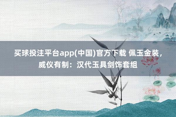 买球投注平台app(中国)官方下载 佩玉金装，威仪有制：汉代玉具剑饰套组