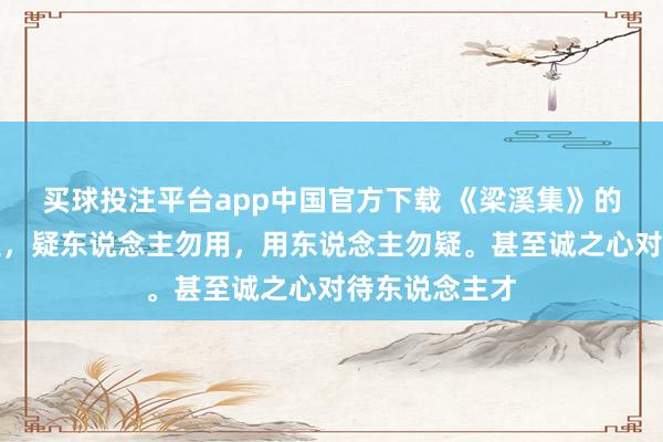 买球投注平台app中国官方下载 《梁溪集》的基本不雅点是，疑东说念主勿用，用东说念主勿疑。甚至诚之心对待东说念主才