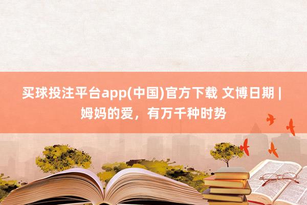 买球投注平台app(中国)官方下载 文博日期 | 姆妈的爱，有万千种时势