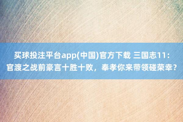 买球投注平台app(中国)官方下载 三国志11：官渡之战前豪言十胜十败，奉孝你来带领碰荣幸？