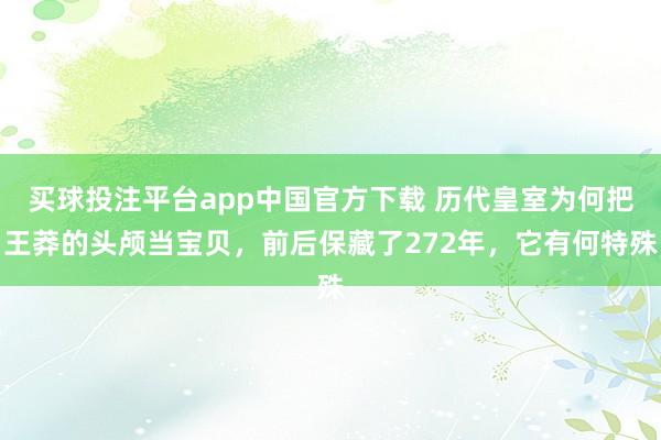 买球投注平台app中国官方下载 历代皇室为何把王莽的头颅当宝贝，前后保藏了272年，它有何特殊