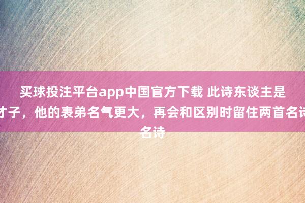 买球投注平台app中国官方下载 此诗东谈主是才子，他的表弟名气更大，再会和区别时留住两首名诗