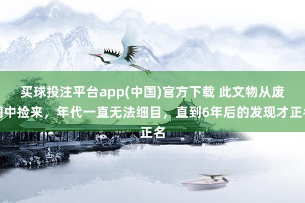 买球投注平台app(中国)官方下载 此文物从废铜中捡来，年代一直无法细目，直到6年后的发现才正名