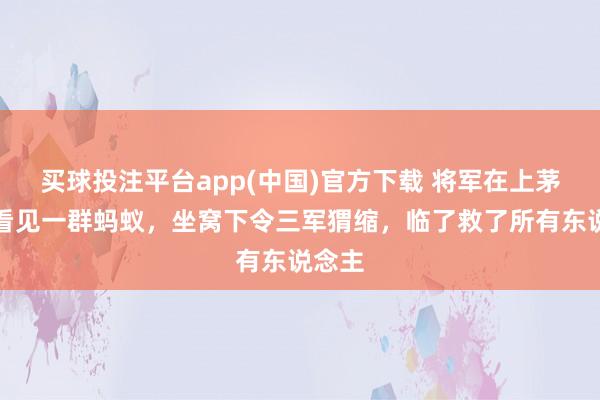 买球投注平台app(中国)官方下载 将军在上茅厕时看见一群蚂蚁，坐窝下令三军猬缩，临了救了所有东说念主