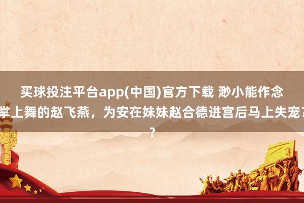 买球投注平台app(中国)官方下载 渺小能作念掌上舞的赵飞燕，为安在妹妹赵合德进宫后马上失宠？