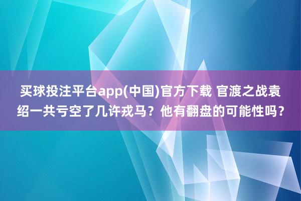 买球投注平台app(中国)官方下载 官渡之战袁绍一共亏空了几许戎马？他有翻盘的可能性吗？