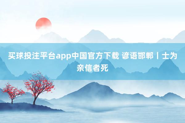 买球投注平台app中国官方下载 谚语邯郸丨士为亲信者死