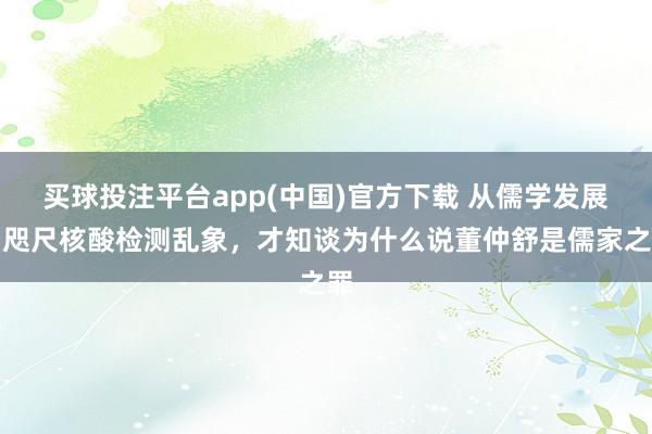 买球投注平台app(中国)官方下载 从儒学发展看咫尺核酸检测乱象，才知谈为什么说董仲舒是儒家之罪