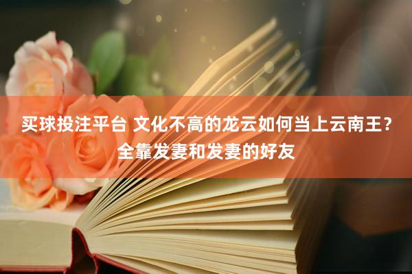 买球投注平台 文化不高的龙云如何当上云南王？全靠发妻和发妻的好友
