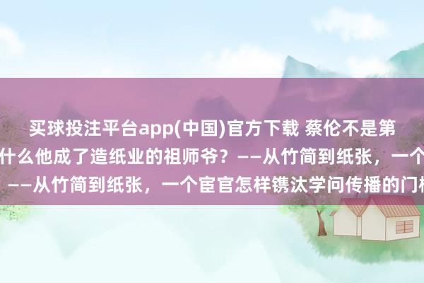 买球投注平台app(中国)官方下载 蔡伦不是第一个发明纸的东谈主，为什么他成了造纸业的祖师爷？——从竹简到纸张，一个宦官怎样镌汰学问传播的门槛