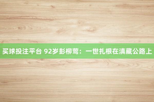 买球投注平台 92岁彭柳莺：一世扎根在滇藏公路上