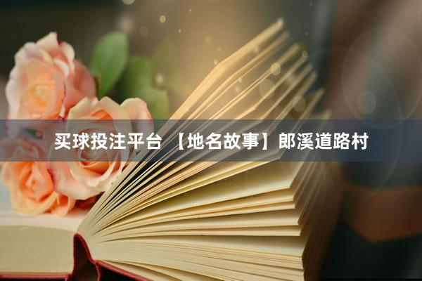 买球投注平台 【地名故事】郎溪道路村