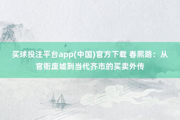 买球投注平台app(中国)官方下载 春熙路：从官衙废墟到当代齐市的买卖外传