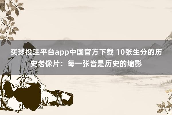 买球投注平台app中国官方下载 10张生分的历史老像片：每一张皆是历史的缩影