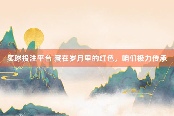 买球投注平台 藏在岁月里的红色，咱们极力传承