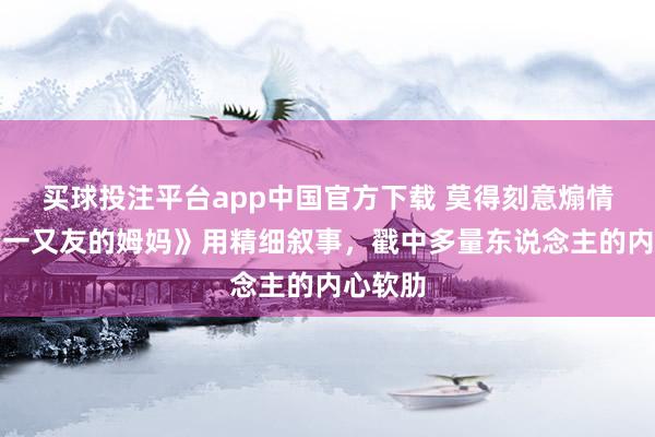 买球投注平台app中国官方下载 莫得刻意煽情，《我一又友的姆妈》用精细叙事，戳中多量东说念主的内心软肋