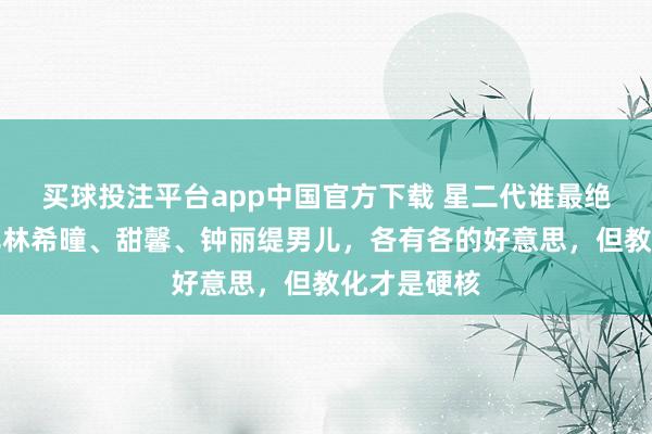 买球投注平台app中国官方下载 星二代谁最绝？张庭男儿林希曈、甜馨、钟丽缇男儿，各有各的好意思，但教化才是硬核
